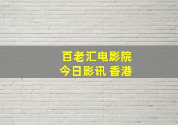 百老汇电影院今日影讯 香港